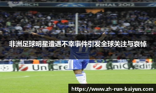 非洲足球明星遭遇不幸事件引发全球关注与哀悼