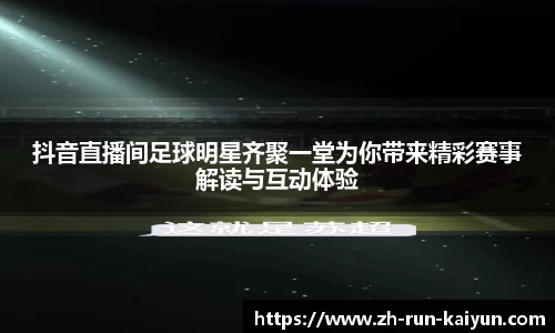 抖音直播间足球明星齐聚一堂为你带来精彩赛事解读与互动体验