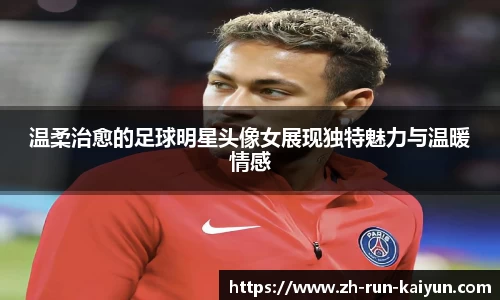 温柔治愈的足球明星头像女展现独特魅力与温暖情感