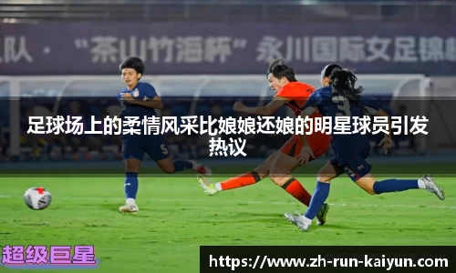 足球场上的柔情风采比娘娘还娘的明星球员引发热议