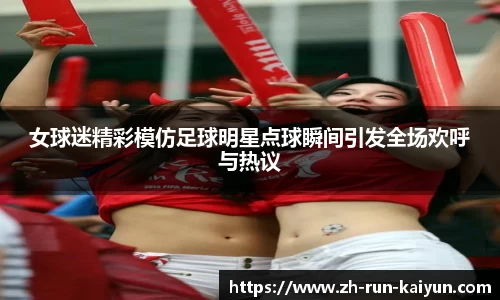 女球迷精彩模仿足球明星点球瞬间引发全场欢呼与热议