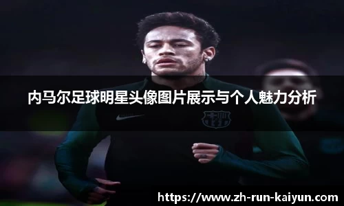 内马尔足球明星头像图片展示与个人魅力分析
