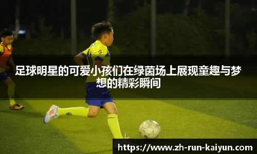 足球明星的可爱小孩们在绿茵场上展现童趣与梦想的精彩瞬间